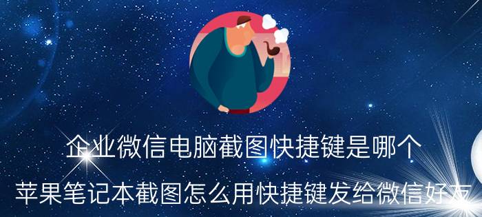 企业微信电脑截图快捷键是哪个 苹果笔记本截图怎么用快捷键发给微信好友？